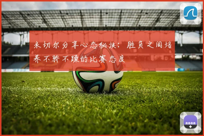 米切尔分享心态秘诀：胜负之间培养不骄不躁的比赛态度