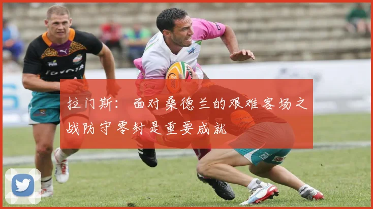 拉门斯：面对桑德兰的艰难客场之战防守零封是重要成就