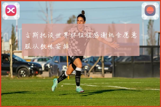 古斯托谈世界杯征程感谢机会愿意服从教练安排
