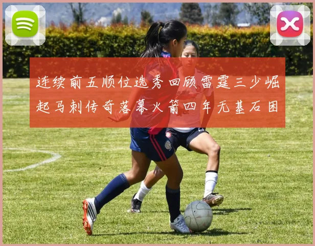 连续前五顺位选秀回顾雷霆三少崛起马刺传奇落幕火箭四年无基石困境