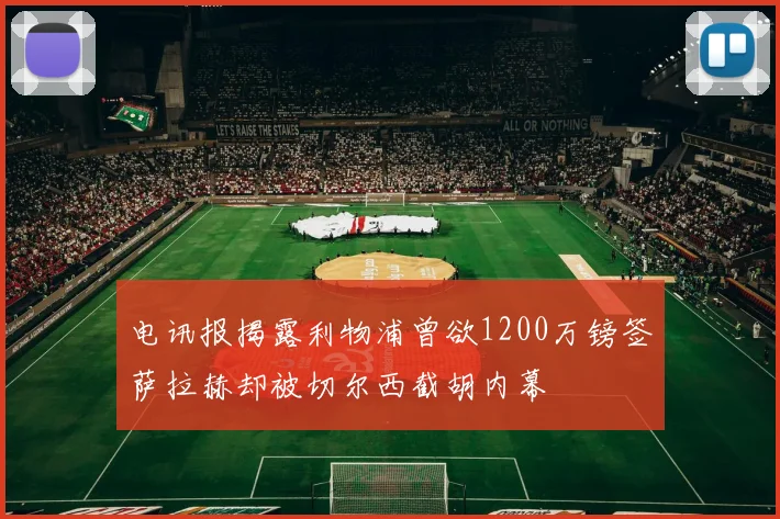 电讯报揭露利物浦曾欲1200万镑签萨拉赫却被切尔西截胡内幕