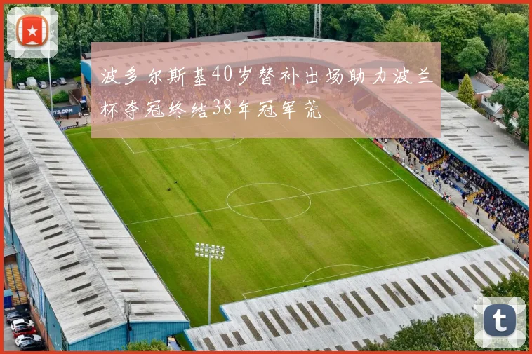 波多尔斯基40岁替补出场助力波兰杯夺冠终结38年冠军荒