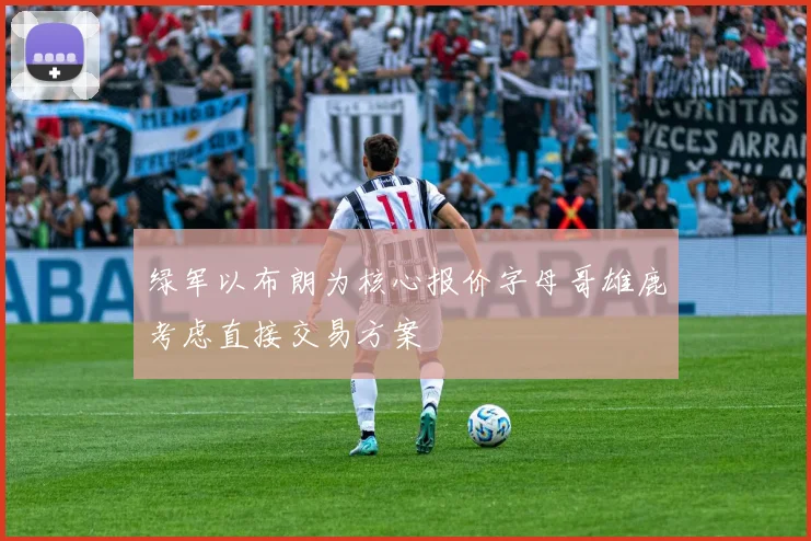 绿军以布朗为核心报价字母哥雄鹿考虑直接交易方案