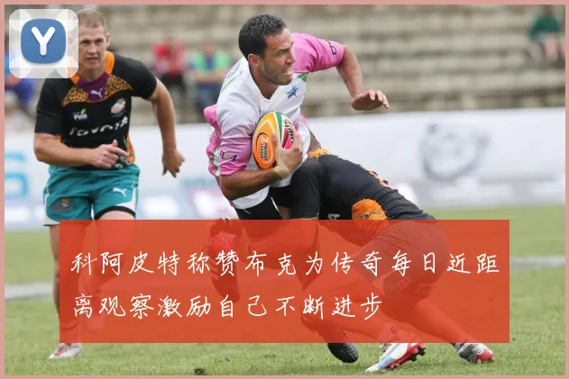 科阿皮特称赞布克为传奇每日近距离观察激励自己不断进步