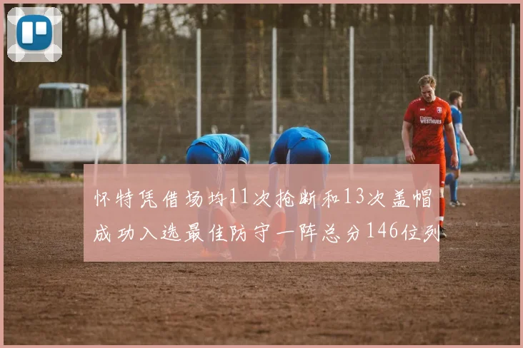 怀特凭借场均11次抢断和13次盖帽成功入选最佳防守一阵总分146位列第五