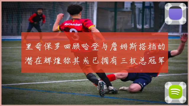 里奇保罗回顾哈登与詹姆斯搭档的潜在辉煌称其或已拥有三枚总冠军戒指