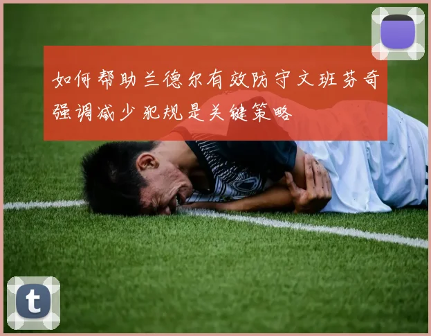 如何帮助兰德尔有效防守文班芬奇强调减少犯规是关键策略