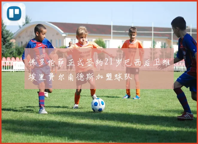 佛罗伦萨正式签约21岁巴西后卫维埃里费尔南德斯加盟球队