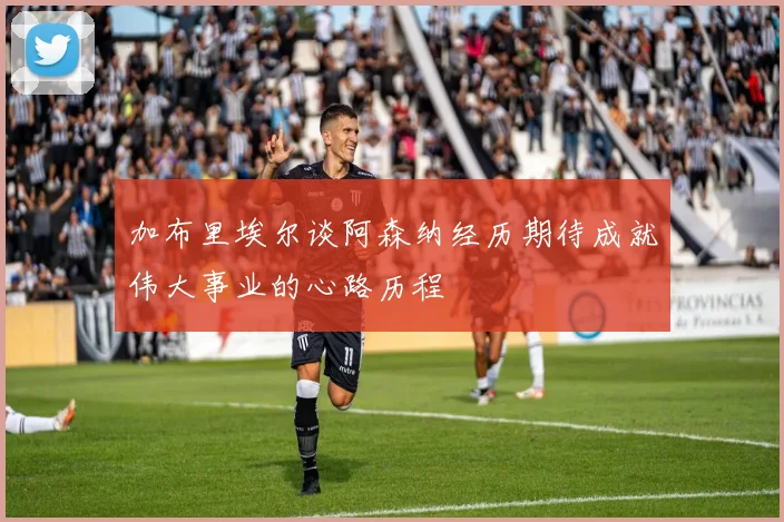 加布里埃尔谈阿森纳经历期待成就伟大事业的心路历程