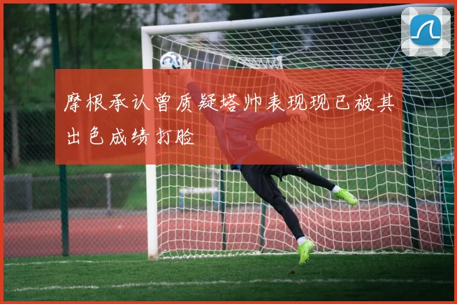 摩根承认曾质疑塔帅表现现已被其出色成绩打脸