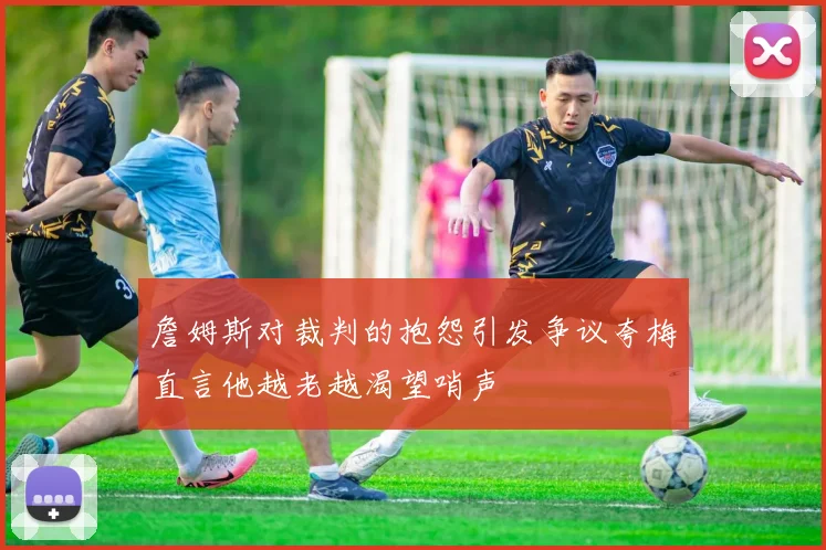 詹姆斯对裁判的抱怨引发争议夸梅直言他越老越渴望哨声