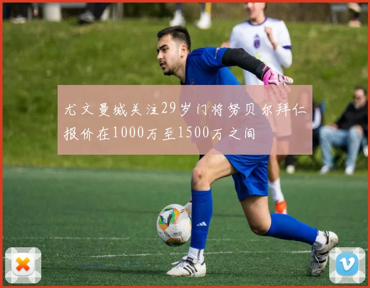尤文曼城关注29岁门将努贝尔拜仁报价在1000万至1500万之间