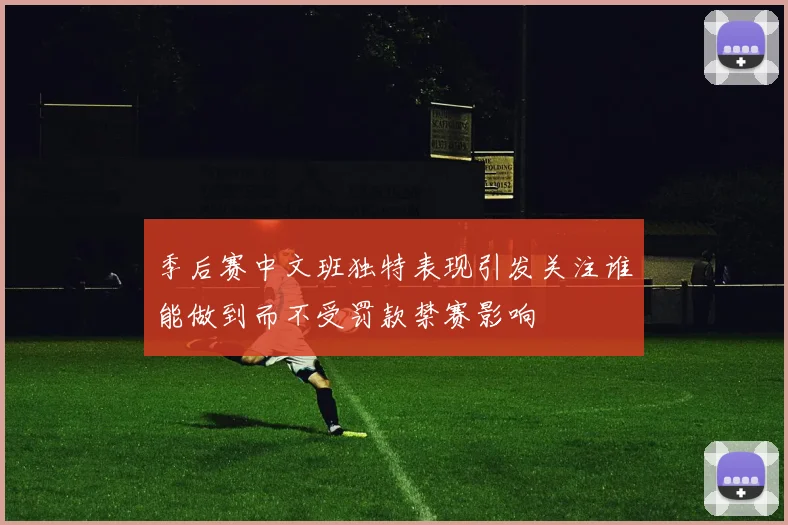 季后赛中文班独特表现引发关注谁能做到而不受罚款禁赛影响