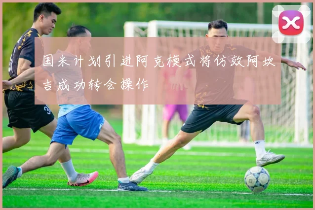 国米计划引进阿克模式将仿效阿坎吉成功转会操作