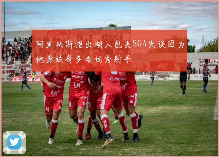 阿里纳斯指出湖人包夹SGA失误因为他身边有多名优秀射手