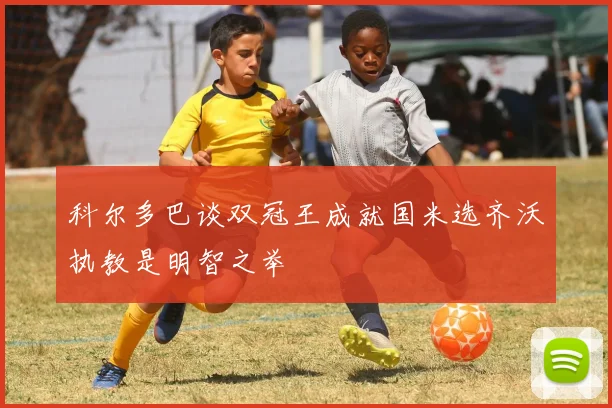 科尔多巴谈双冠王成就国米选齐沃执教是明智之举