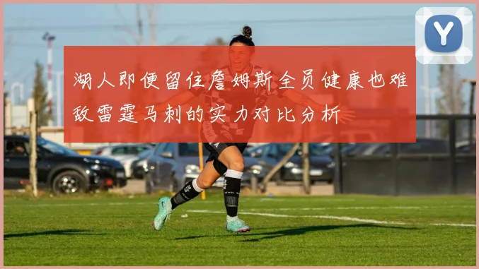 湖人即便留住詹姆斯全员健康也难敌雷霆马刺的实力对比分析