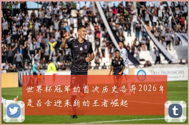 世界杯冠军的首次历史各异2026年是否会迎来新的王者崛起